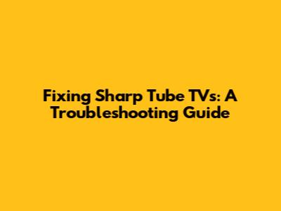 Fixing Sharp Tube TVs: A Troubleshooting Guide