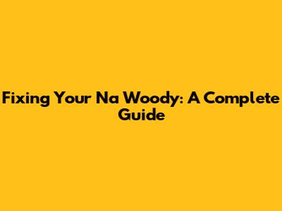 Fixing Your Na Woody: A Complete Guide