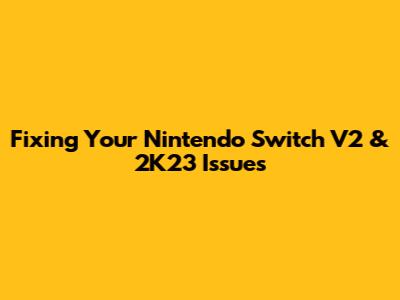 Fixing Your Nintendo Switch V2 & 2K23 Issues