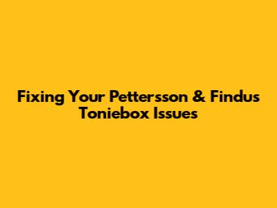 Fixing Your Pettersson & Findus Toniebox Issues