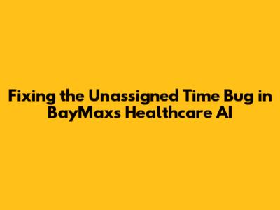 Fixing the Unassigned Time Bug in BayMax's Healthcare AI