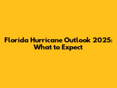 Florida Hurricane Outlook 2025: What to Expect