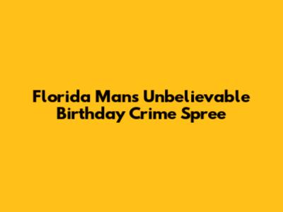 Florida Man's Unbelievable Birthday Crime Spree