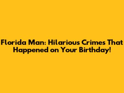 Florida Man: Hilarious Crimes That Happened on Your Birthday!