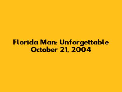 Florida Man: Unforgettable October 21, 2004