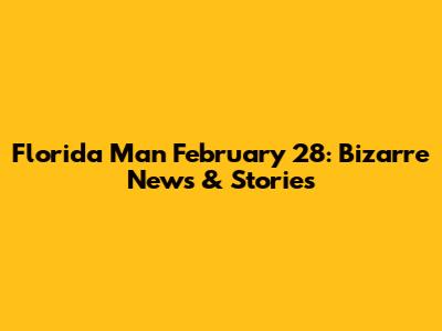 Florida Man February 28: Bizarre News & Stories