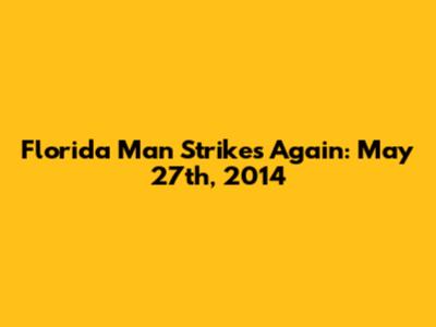 Florida Man Strikes Again: May 27th, 2014
