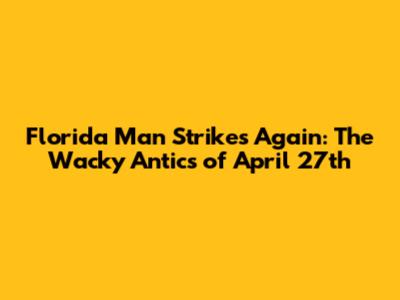 Florida Man Strikes Again: The Wacky Antics of April 27th