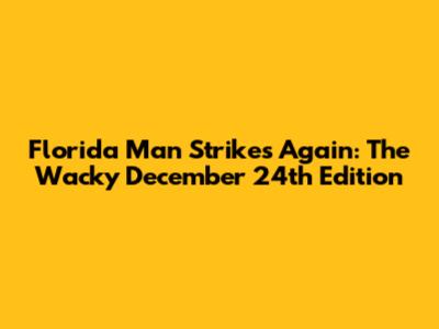 Florida Man Strikes Again: The Wacky December 24th Edition