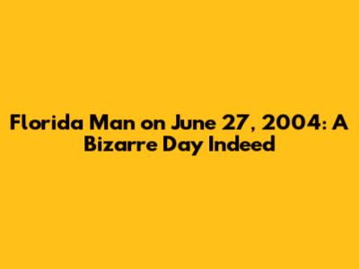 Florida Man on June 27, 2004: A Bizarre Day Indeed