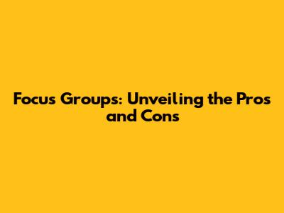 Focus Groups: Unveiling the Pros and Cons