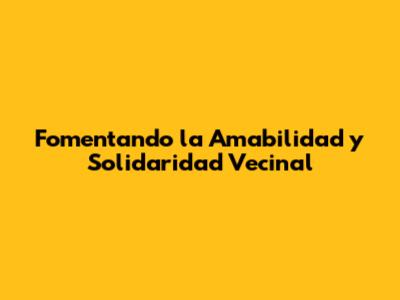 Fomentando la Amabilidad y Solidaridad Vecinal