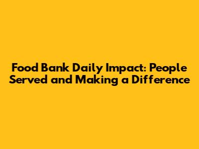 Food Bank Daily Impact: People Served and Making a Difference