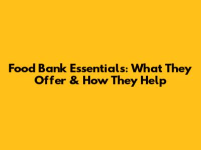 Food Bank Essentials: What They Offer & How They Help