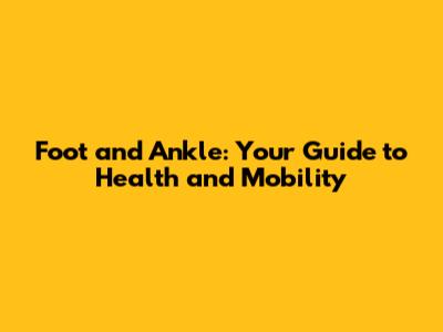Foot and Ankle: Your Guide to Health and Mobility