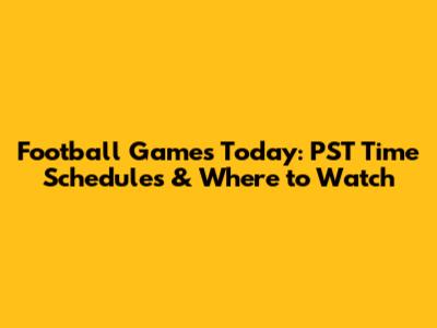 Football Games Today: PST Time Schedules & Where to Watch