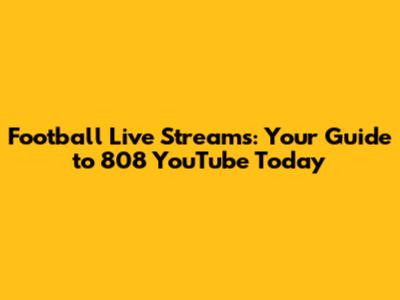 Football Live Streams: Your Guide to 808 YouTube Today