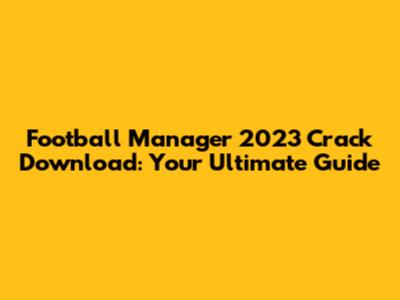 Football Manager 2023 Crack Download: Your Ultimate Guide