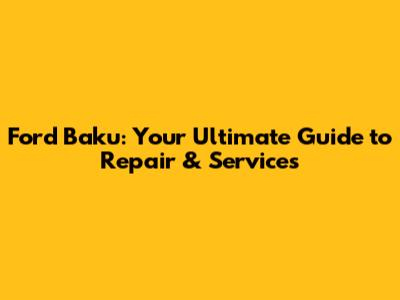 Ford Baku: Your Ultimate Guide to Repair & Services
