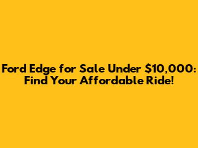 Ford Edge for Sale Under $10,000: Find Your Affordable Ride!