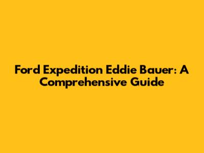 Ford Expedition Eddie Bauer: A Comprehensive Guide