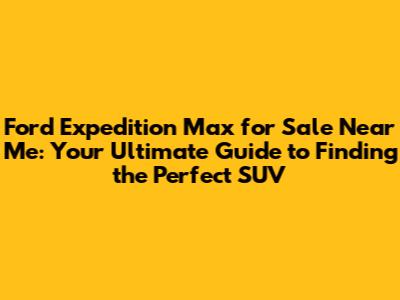 Ford Expedition Max for Sale Near Me: Your Ultimate Guide to Finding the Perfect SUV