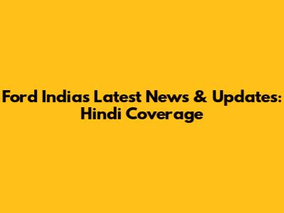 Ford India's Latest News & Updates: Hindi Coverage