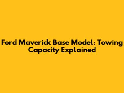 Ford Maverick Base Model: Towing Capacity Explained