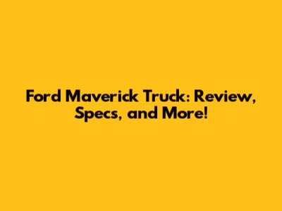 Ford Maverick Truck: Review, Specs, and More!