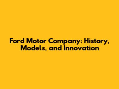 Ford Motor Company: History, Models, and Innovation