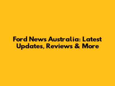 Ford News Australia: Latest Updates, Reviews & More
