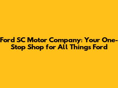Ford SC Motor Company: Your One-Stop Shop for All Things Ford