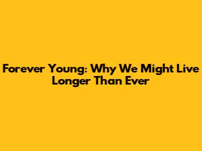 Forever Young: Why We Might Live Longer Than Ever