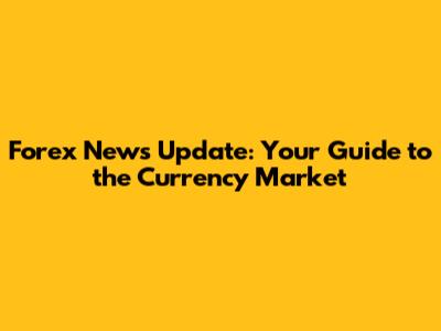 Forex News Update: Your Guide to the Currency Market