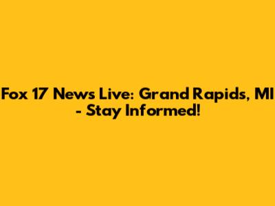 Fox 17 News Live: Grand Rapids, MI - Stay Informed!