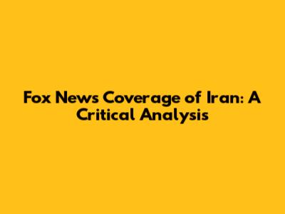 Fox News' Coverage of Iran: A Critical Analysis