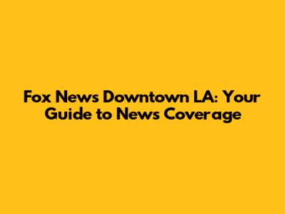 Fox News Downtown LA: Your Guide to News Coverage