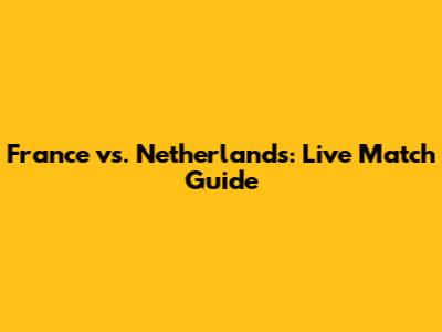 France vs. Netherlands: Live Match Guide