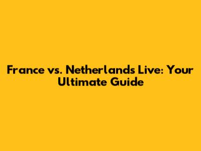France vs. Netherlands Live: Your Ultimate Guide