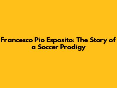 Francesco Pio Esposito: The Story of a Soccer Prodigy