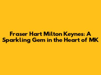 Fraser Hart Milton Keynes: A Sparkling Gem in the Heart of MK
