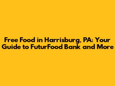 Free Food in Harrisburg, PA: Your Guide to FuturFood Bank and More