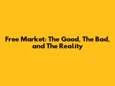 Free Market: The Good, The Bad, and The Reality