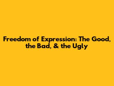 Freedom of Expression: The Good, the Bad, & the Ugly