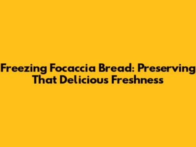 Freezing Focaccia Bread: Preserving That Delicious Freshness