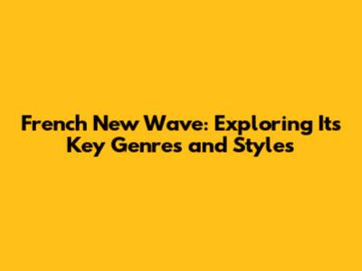 French New Wave: Exploring Its Key Genres and Styles