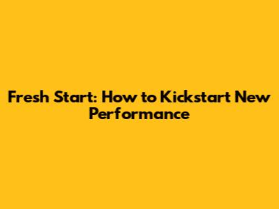 Fresh Start: How to Kickstart New Performance