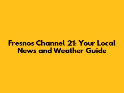 Fresno's Channel 21: Your Local News and Weather Guide