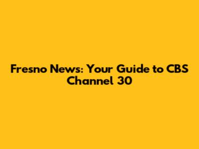 Fresno News: Your Guide to CBS Channel 30