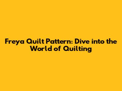 Freya Quilt Pattern: Dive into the World of Quilting
